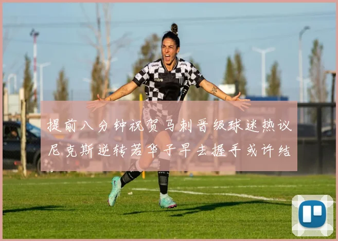 提前八分钟祝贺马刺晋级球迷热议尼克斯逆转若华子早去握手或许结果不同