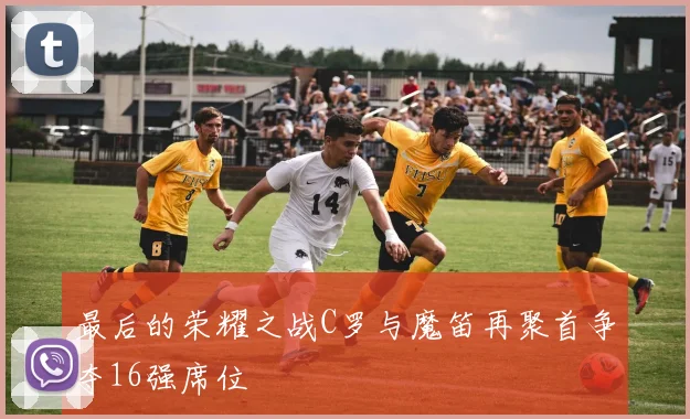 最后的荣耀之战C罗与魔笛再聚首争夺16强席位