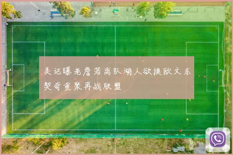美记曝老詹若离队湖人欲换欧文东契奇重聚再战联盟