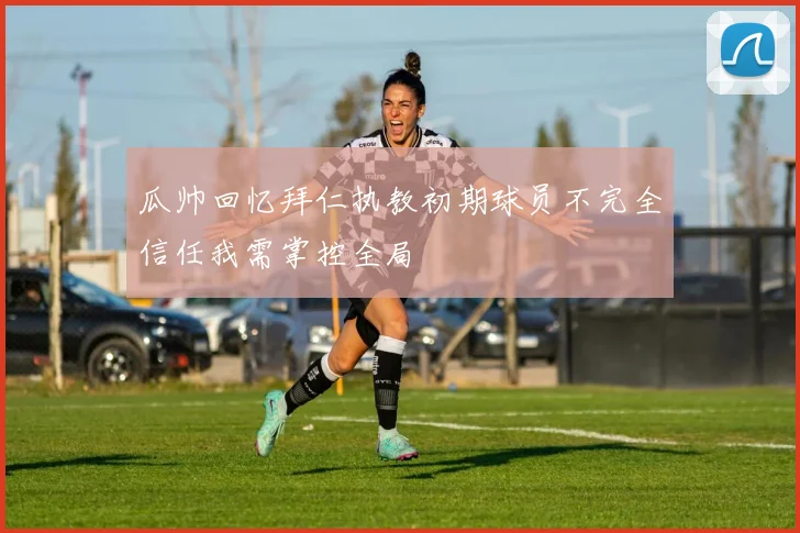 瓜帅回忆拜仁执教初期球员不完全信任我需掌控全局