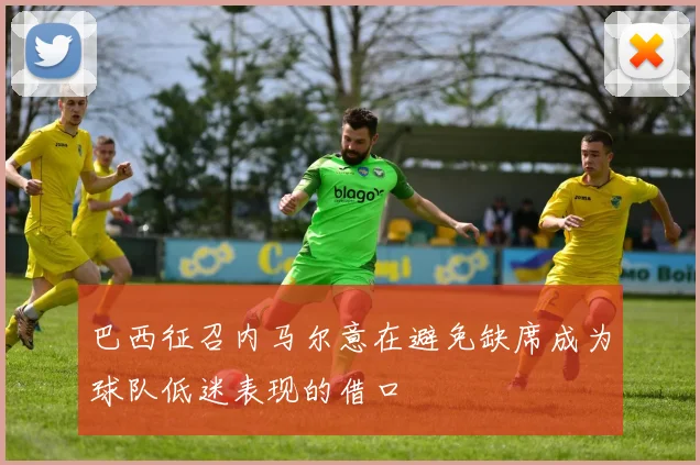 巴西征召内马尔意在避免缺席成为球队低迷表现的借口