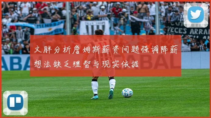 文胖分析詹姆斯薪资问题强调降薪想法缺乏理智与现实依据