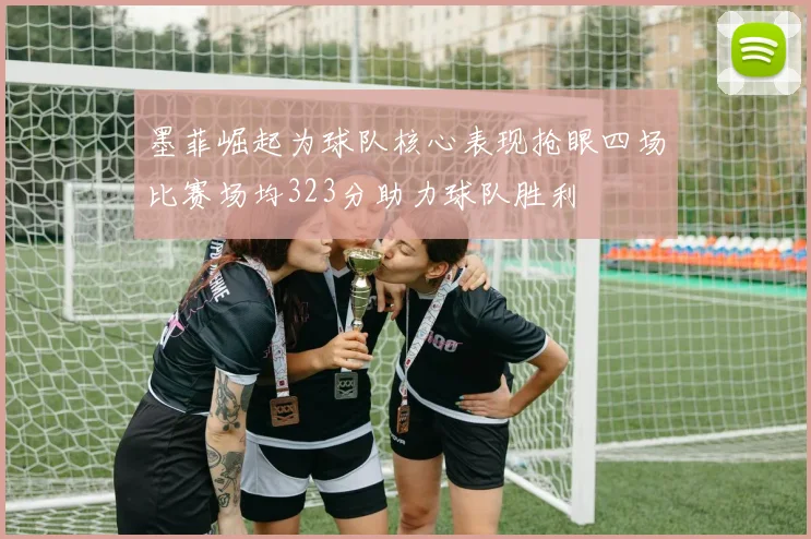 墨菲崛起为球队核心表现抢眼四场比赛场均323分助力球队胜利