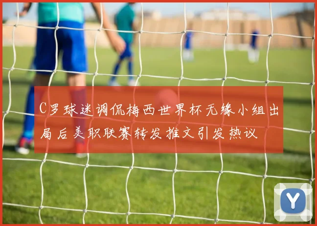 C罗球迷调侃梅西世界杯无缘小组出局后美职联赛转发推文引发热议