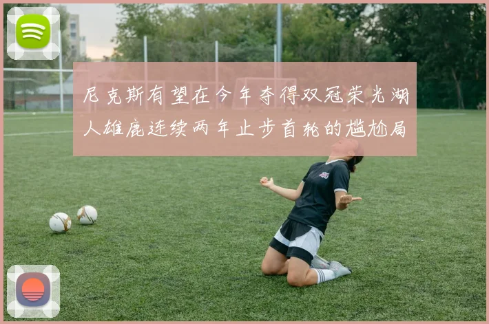 尼克斯有望在今年夺得双冠荣光湖人雄鹿连续两年止步首轮的尴尬局面