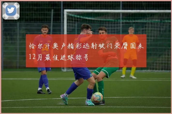 恰尔汗奥卢精彩远射破门荣膺国米12月最佳进球称号