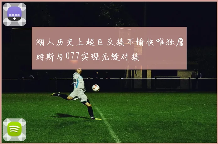 湖人历史上超巨交接不愉快唯独詹姆斯与077实现无缝对接