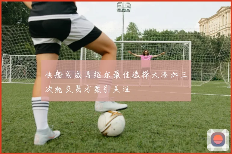 快船或成马绍尔最佳选择大洛加三次轮交易方案引关注