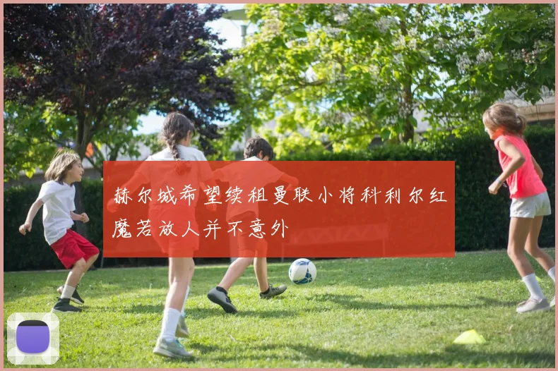 赫尔城希望续租曼联小将科利尔红魔若放人并不意外