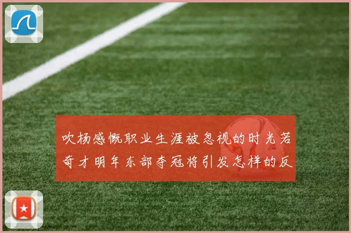 吹杨感慨职业生涯被忽视的时光若奇才明年东部夺冠将引发怎样的反响