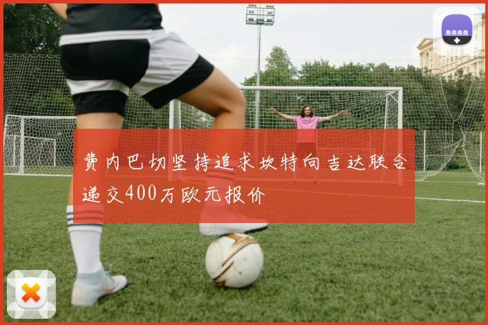 费内巴切坚持追求坎特向吉达联合递交400万欧元报价