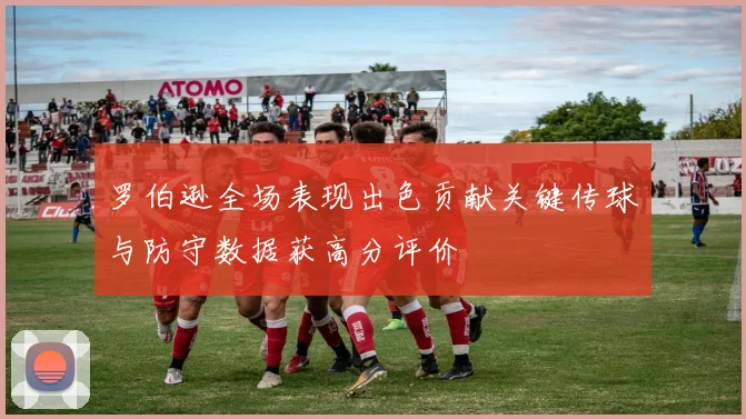 罗伯逊全场表现出色贡献关键传球与防守数据获高分评价