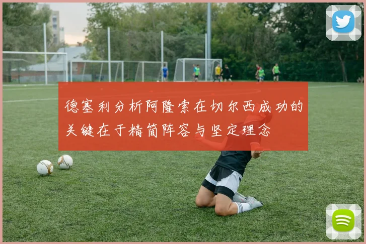 德塞利分析阿隆索在切尔西成功的关键在于精简阵容与坚定理念
