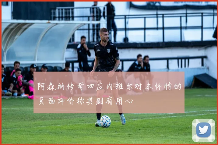 阿森纳传奇回应内维尔对本怀特的负面评价称其别有用心