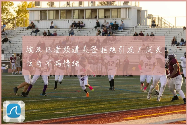埃及记者频遭美签拒绝引发广泛关注与不满情绪