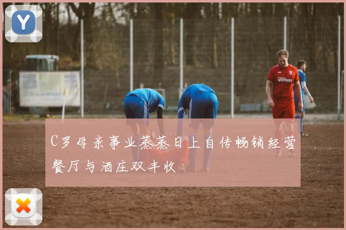 C罗母亲事业蒸蒸日上自传畅销经营餐厅与酒庄双丰收