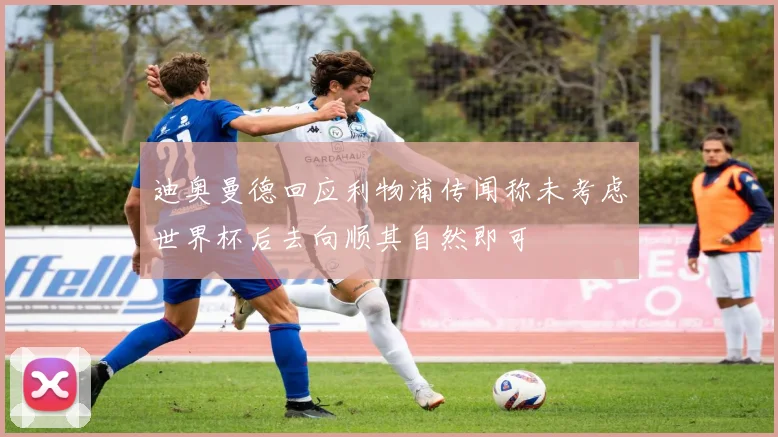 迪奥曼德回应利物浦传闻称未考虑世界杯后去向顺其自然即可