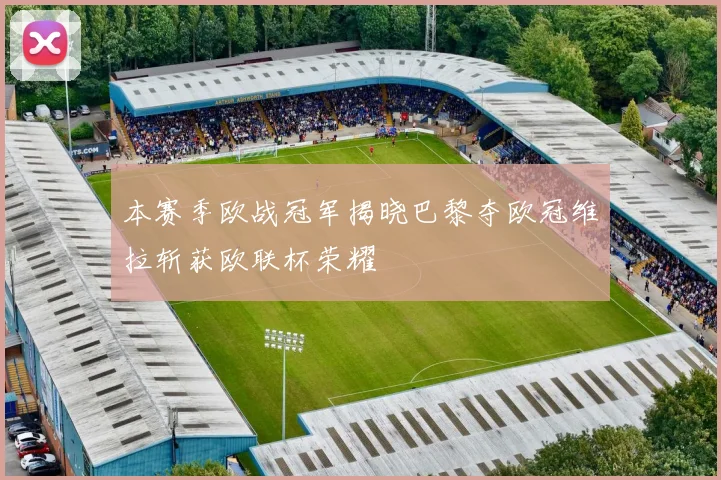 本赛季欧战冠军揭晓巴黎夺欧冠维拉斩获欧联杯荣耀