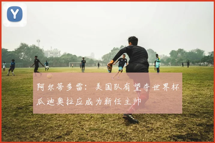 阿尔蒂多雷：美国队有望夺世界杯瓜迪奥拉应成为新任主帅