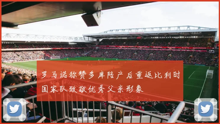 罗马诺称赞多库陪产后重返比利时国家队致敬优秀父亲形象