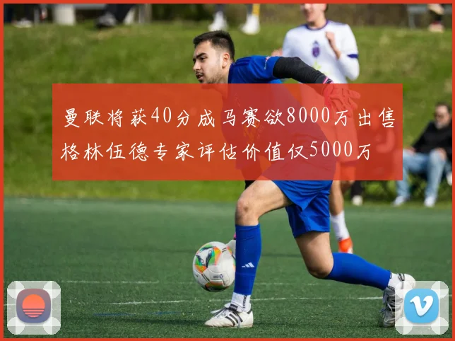 曼联将获40分成马赛欲8000万出售格林伍德专家评估价值仅5000万