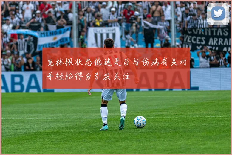 克林根状态低迷是否与伤病有关对手轻松得分引发关注