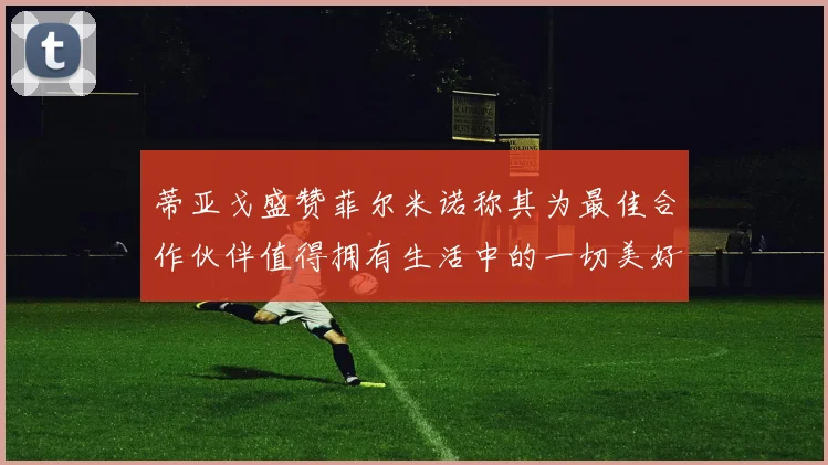 蒂亚戈盛赞菲尔米诺称其为最佳合作伙伴值得拥有生活中的一切美好