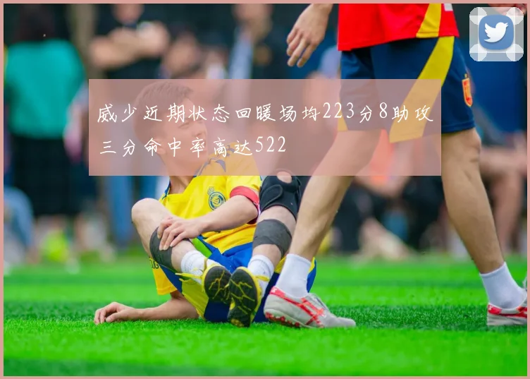 威少近期状态回暖场均223分8助攻三分命中率高达522