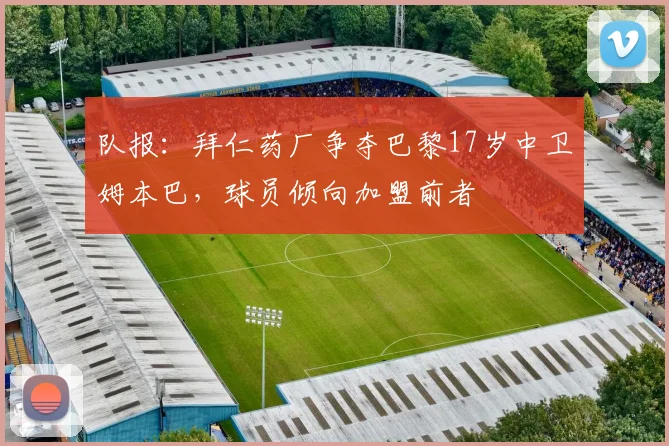 队报：拜仁药厂争夺巴黎17岁中卫姆本巴，球员倾向加盟前者