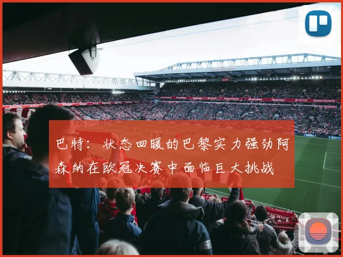 巴特：状态回暖的巴黎实力强劲阿森纳在欧冠决赛中面临巨大挑战