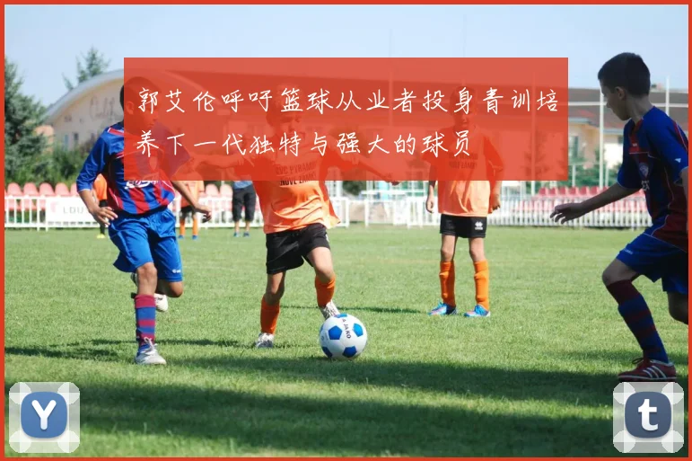 郭艾伦呼吁篮球从业者投身青训培养下一代独特与强大的球员