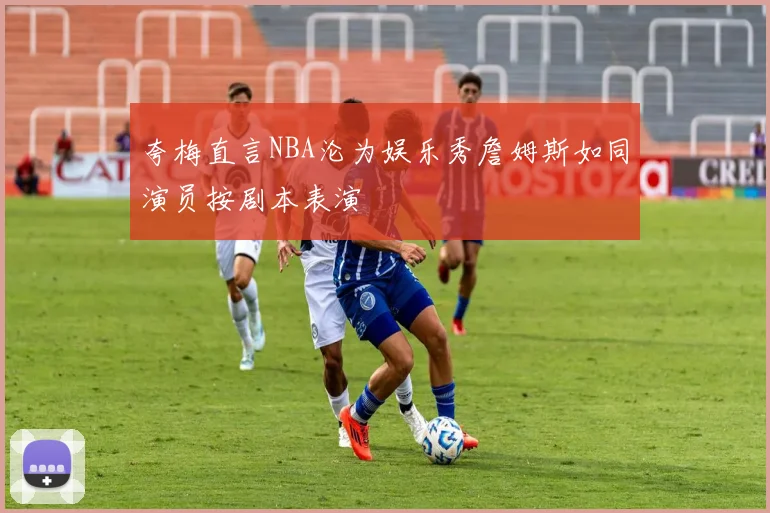 夸梅直言NBA沦为娱乐秀詹姆斯如同演员按剧本表演