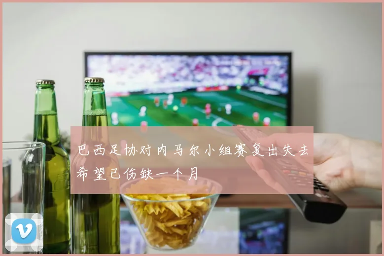 巴西足协对内马尔小组赛复出失去希望已伤缺一个月